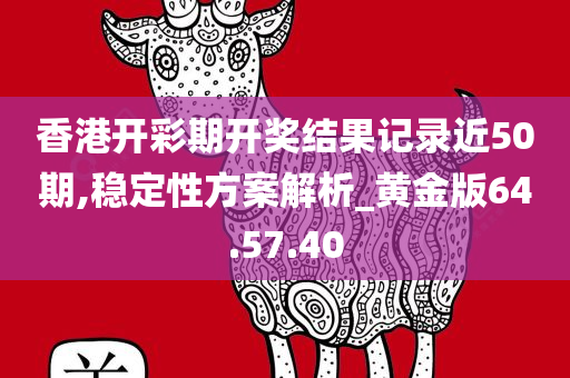 香港开彩期开奖结果记录近50期,稳定性方案解析_黄金版64.57.40