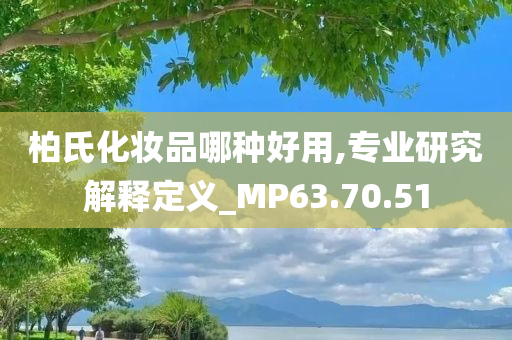 柏氏化妆品哪种好用,专业研究解释定义_MP63.70.51