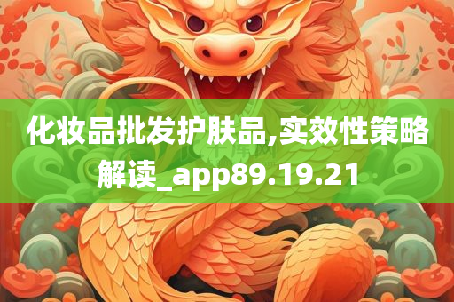 化妆品批发护肤品,实效性策略解读_app89.19.21