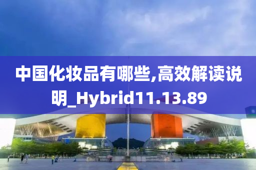 中国化妆品有哪些,高效解读说明_Hybrid11.13.89