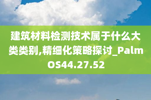 建筑材料检测技术属于什么大类类别,精细化策略探讨_PalmOS44.27.52