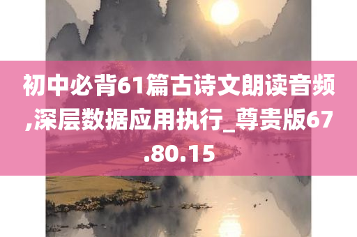 初中必背61篇古诗文朗读音频,深层数据应用执行_尊贵版67.80.15