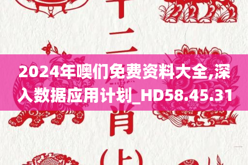 2024年噢们免费资料大全,深入数据应用计划_HD58.45.31