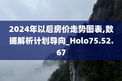 2024年以后房价走势图表,数据解析计划导向_Holo75.52.67