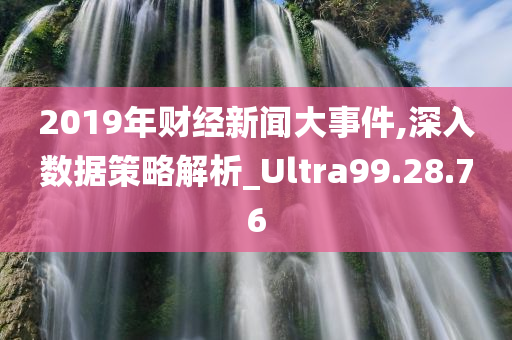 2019年财经新闻大事件,深入数据策略解析_Ultra99.28.76