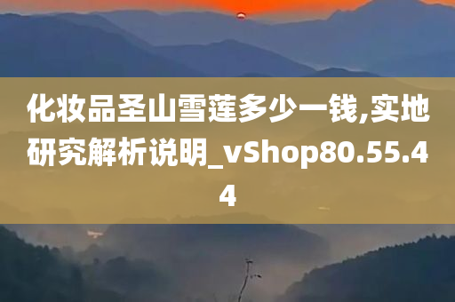 化妆品圣山雪莲多少一钱,实地研究解析说明_vShop80.55.44