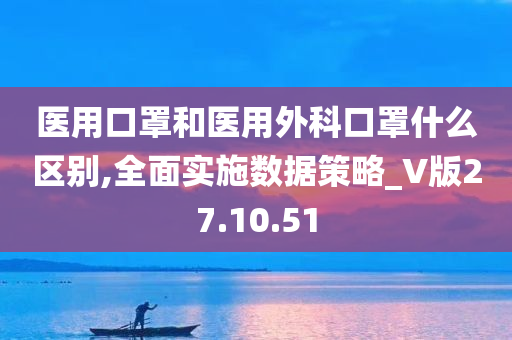 医用口罩和医用外科口罩什么区别,全面实施数据策略_V版27.10.51