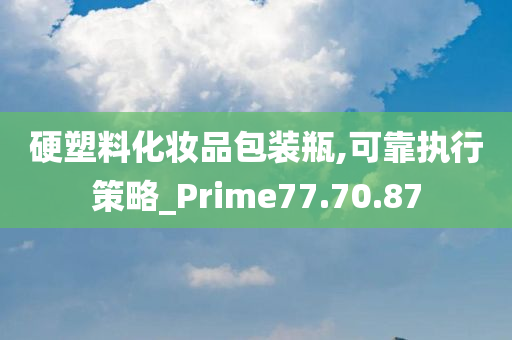 硬塑料化妆品包装瓶,可靠执行策略_Prime77.70.87