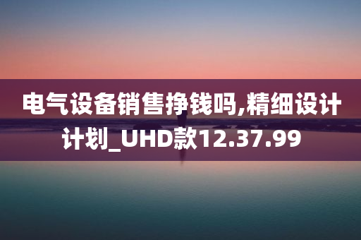 电气设备销售挣钱吗,精细设计计划_UHD款12.37.99