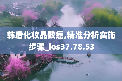 韩后化妆品致癌,精准分析实施步骤_ios37.78.53