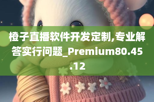 橙子直播软件开发定制,专业解答实行问题_Premium80.45.12