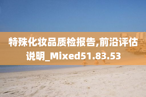 特殊化妆品质检报告,前沿评估说明_Mixed51.83.53