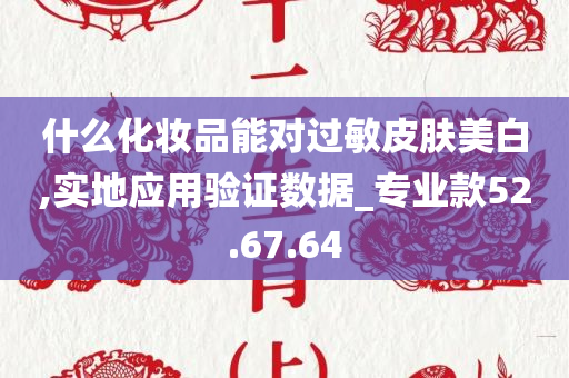 什么化妆品能对过敏皮肤美白,实地应用验证数据_专业款52.67.64