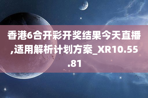 香港6合开彩开奖结果今天直播,适用解析计划方案_XR10.55.81