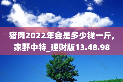 猪肉2022年会是多少钱一斤,家野中特_理财版13.48.98