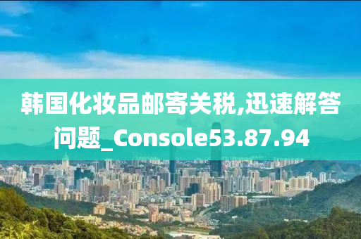 韩国化妆品邮寄关税,迅速解答问题_Console53.87.94