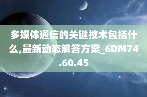 多媒体通信的关键技术包括什么,最新动态解答方案_6DM74.60.45