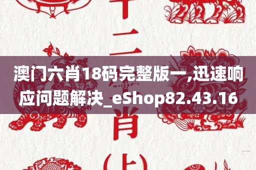 澳门六肖18码完整版一,迅速响应问题解决_eShop82.43.16