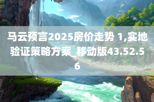 马云预言2025房价走势 1,实地验证策略方案_移动版43.52.56