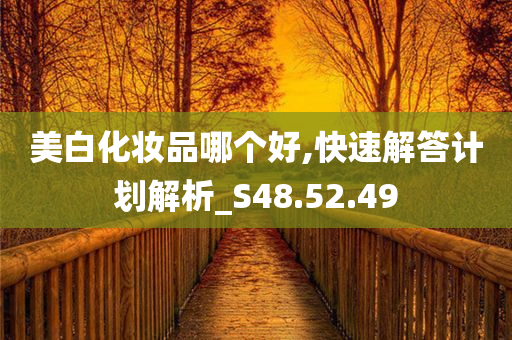 美白化妆品哪个好,快速解答计划解析_S48.52.49