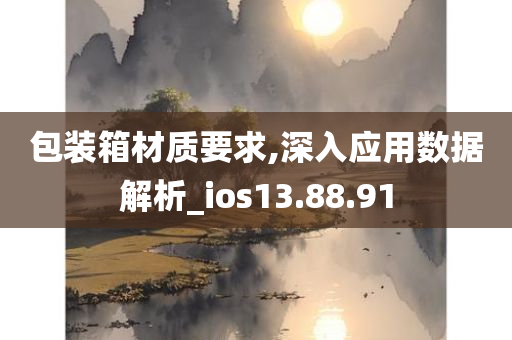 包装箱材质要求,深入应用数据解析_ios13.88.91