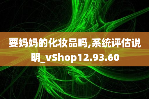 要妈妈的化妆品吗,系统评估说明_vShop12.93.60