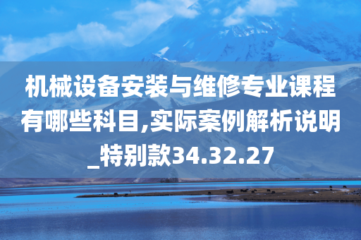 机械设备安装与维修专业课程有哪些科目,实际案例解析说明_特别款34.32.27