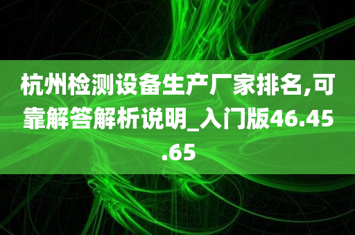 杭州检测设备生产厂家排名,可靠解答解析说明_入门版46.45.65