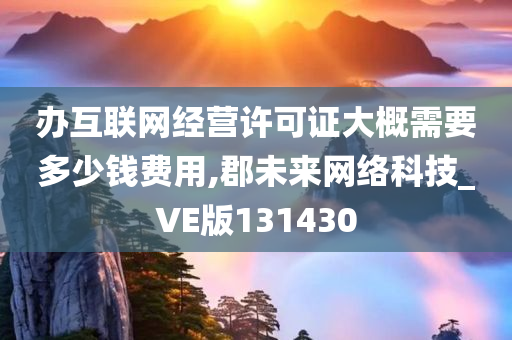 办互联网经营许可证大概需要多少钱费用,郡未来网络科技_VE版131430