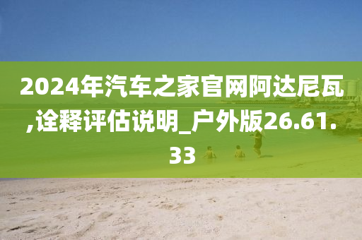 2024年汽车之家官网阿达尼瓦,诠释评估说明_户外版26.61.33