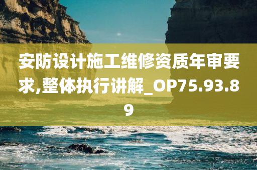 安防设计施工维修资质年审要求,整体执行讲解_OP75.93.89