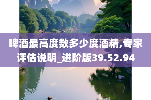 啤酒最高度数多少度酒精,专家评估说明_进阶版39.52.94