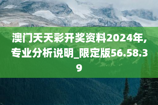 澳门天天彩开奖资料2024年,专业分析说明_限定版56.58.39