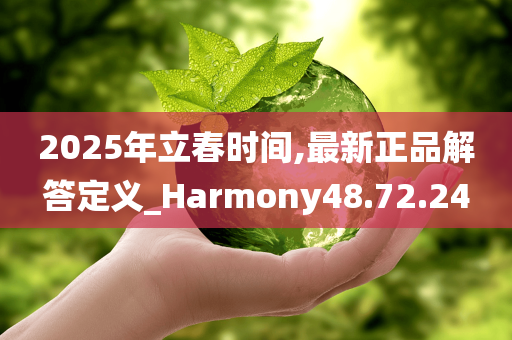 2025年立春时间,最新正品解答定义_Harmony48.72.24