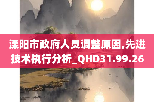 溧阳市政府人员调整原因,先进技术执行分析_QHD31.99.26