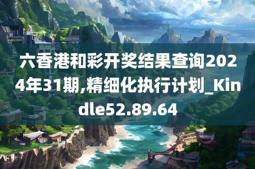 六香港和彩开奖结果查询2024年31期,精细化执行计划_Kindle52.89.64