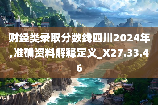 财经类录取分数线四川2024年,准确资料解释定义_X27.33.46