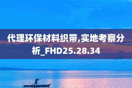 代理环保材料织带,实地考察分析_FHD25.28.34