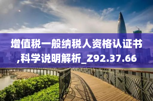 增值税一般纳税人资格认证书,科学说明解析_Z92.37.66