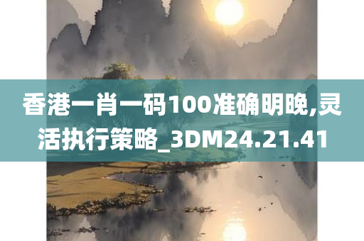 香港一肖一码100准确明晚,灵活执行策略_3DM24.21.41