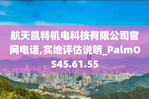 航天凯特机电科技有限公司官网电话,实地评估说明_PalmOS45.61.55