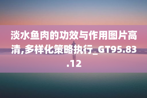 淡水鱼肉的功效与作用图片高清,多样化策略执行_GT95.83.12