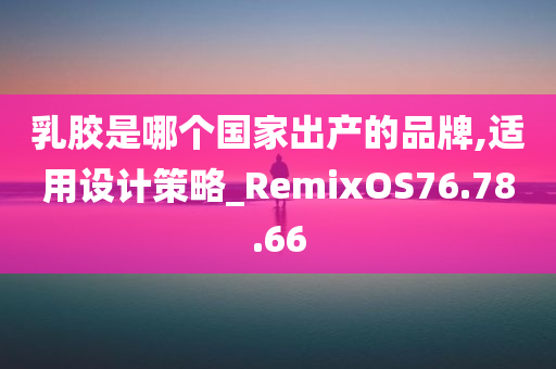 乳胶是哪个国家出产的品牌,适用设计策略_RemixOS76.78.66