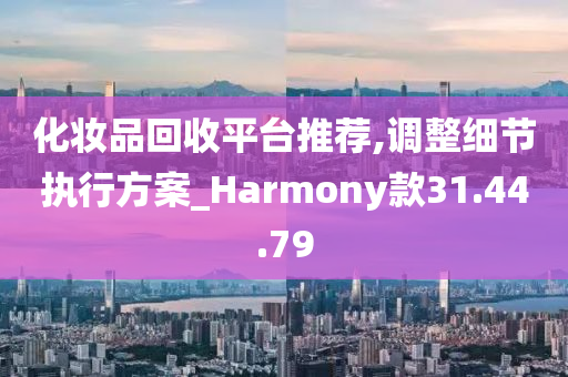 化妆品回收平台推荐,调整细节执行方案_Harmony款31.44.79