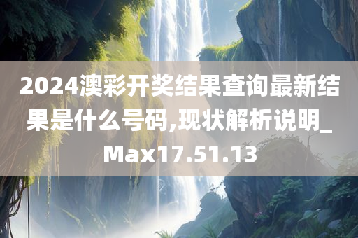 2024澳彩开奖结果查询最新结果是什么号码,现状解析说明_Max17.51.13