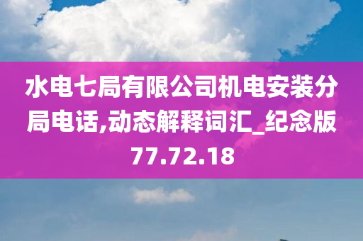 水电七局有限公司机电安装分局电话,动态解释词汇_纪念版77.72.18