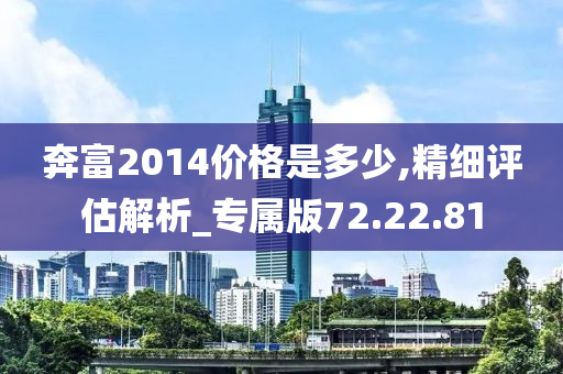 奔富2014价格是多少,精细评估解析_专属版72.22.81