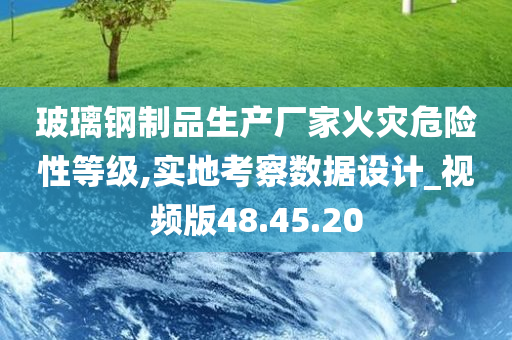 玻璃钢制品生产厂家火灾危险性等级,实地考察数据设计_视频版48.45.20