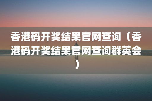 香港码开奖结果官网查询（香港码开奖结果官网查询群英会）