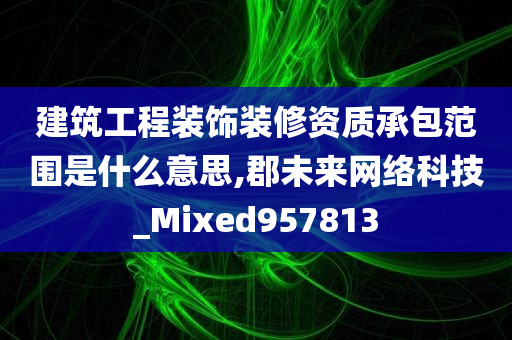 建筑工程装饰装修资质承包范围是什么意思,郡未来网络科技_Mixed957813